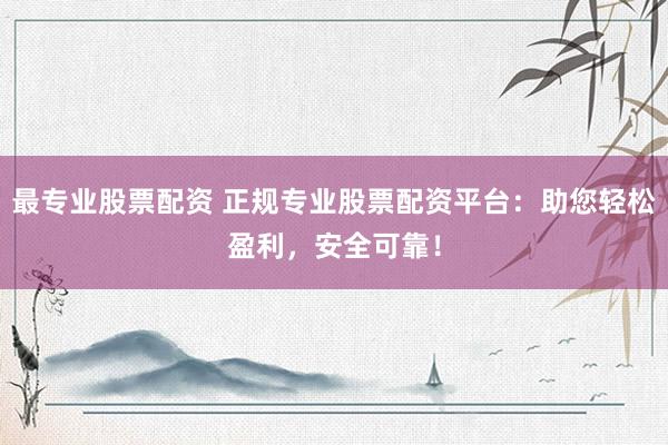 最专业股票配资 正规专业股票配资平台：助您轻松盈利，安全可靠！