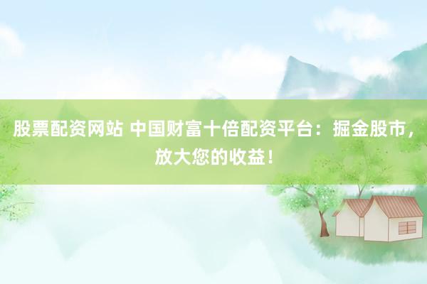 股票配资网站 中国财富十倍配资平台：掘金股市，放大您的收益！
