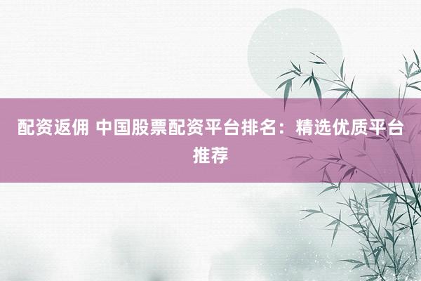 配资返佣 中国股票配资平台排名：精选优质平台推荐
