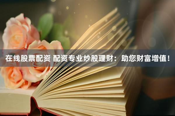 在线股票配资 配资专业炒股理财：助您财富增值！