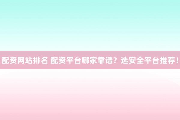 配资网站排名 配资平台哪家靠谱？选安全平台推荐！