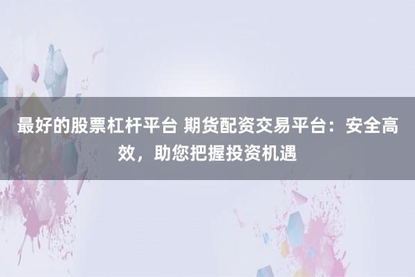 最好的股票杠杆平台 期货配资交易平台：安全高效，助您把握投资机遇
