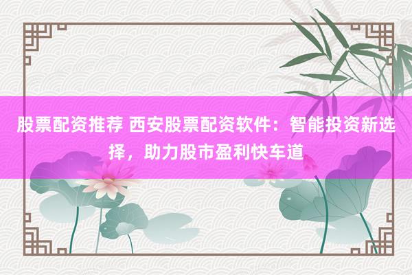 股票配资推荐 西安股票配资软件：智能投资新选择，助力股市盈利快车道