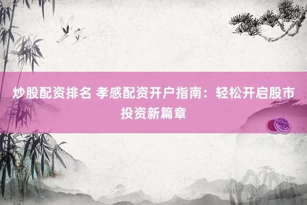 炒股配资排名 孝感配资开户指南：轻松开启股市投资新篇章