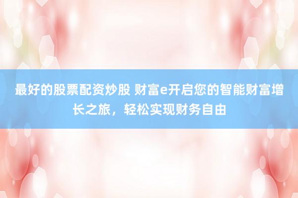 最好的股票配资炒股 财富e开启您的智能财富增长之旅，轻松实现财务自由