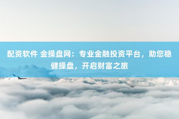 配资软件 金操盘网：专业金融投资平台，助您稳健操盘，开启财富之旅
