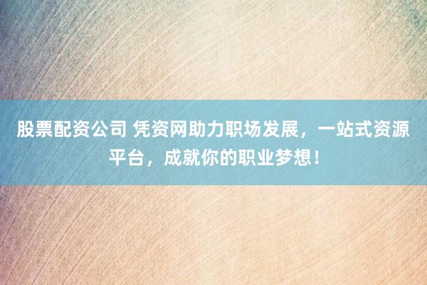 股票配资公司 凭资网助力职场发展，一站式资源平台，成就你的职业梦想！