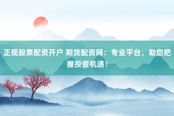 正规股票配资开户 期货配资网：专业平台，助您把握投资机遇！