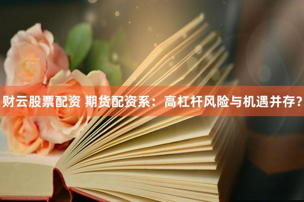 财云股票配资 期货配资系：高杠杆风险与机遇并存？