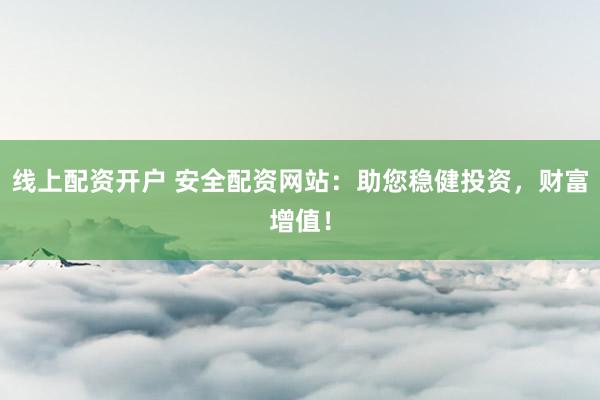 线上配资开户 安全配资网站：助您稳健投资，财富增值！
