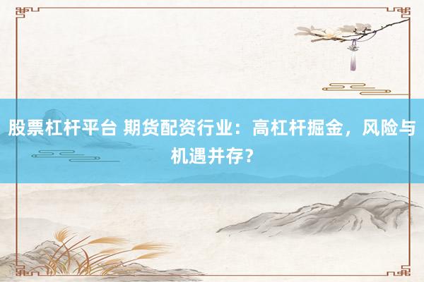 股票杠杆平台 期货配资行业：高杠杆掘金，风险与机遇并存？