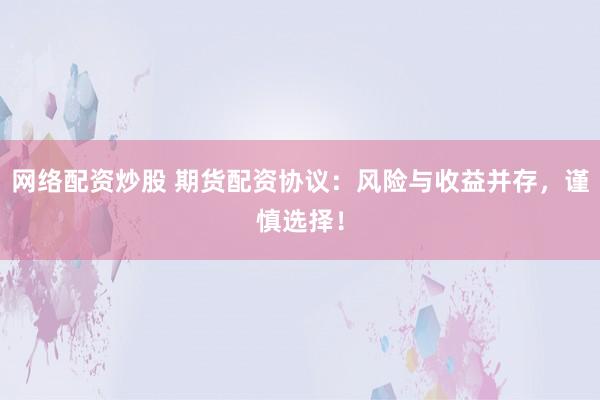 网络配资炒股 期货配资协议：风险与收益并存，谨慎选择！