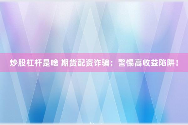 炒股杠杆是啥 期货配资诈骗：警惕高收益陷阱！