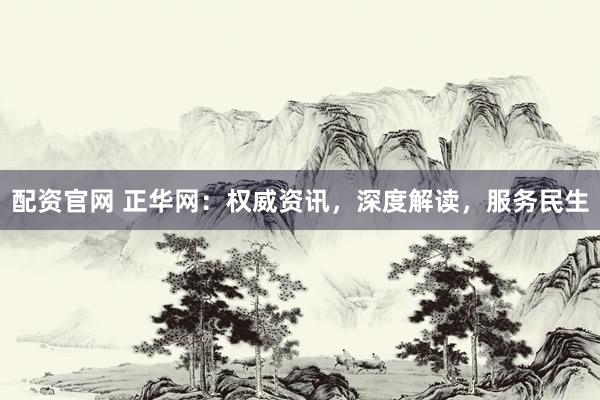 配资官网 正华网：权威资讯，深度解读，服务民生