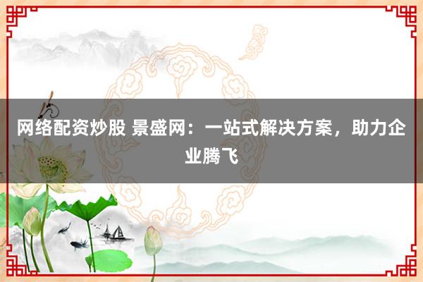 网络配资炒股 景盛网：一站式解决方案，助力企业腾飞