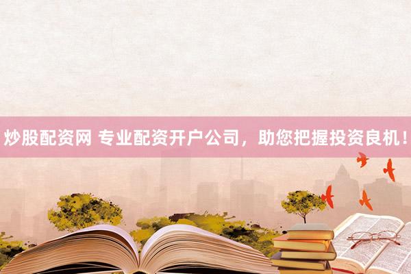 炒股配资网 专业配资开户公司，助您把握投资良机！