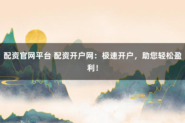 配资官网平台 配资开户网：极速开户，助您轻松盈利！