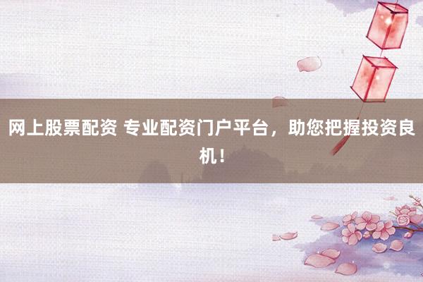 网上股票配资 专业配资门户平台，助您把握投资良机！