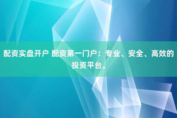 配资实盘开户 配资第一门户：专业、安全、高效的投资平台。