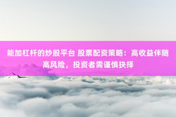 能加杠杆的炒股平台 股票配资策略：高收益伴随高风险，投资者需谨慎抉择
