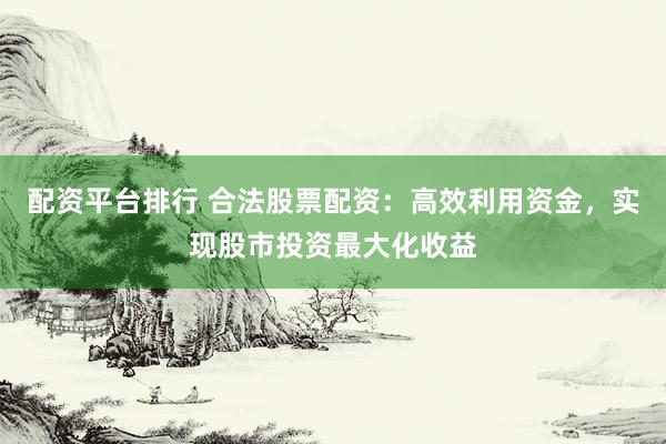 配资平台排行 合法股票配资：高效利用资金，实现股市投资最大化收益