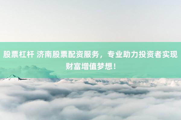股票杠杆 济南股票配资服务，专业助力投资者实现财富增值梦想！