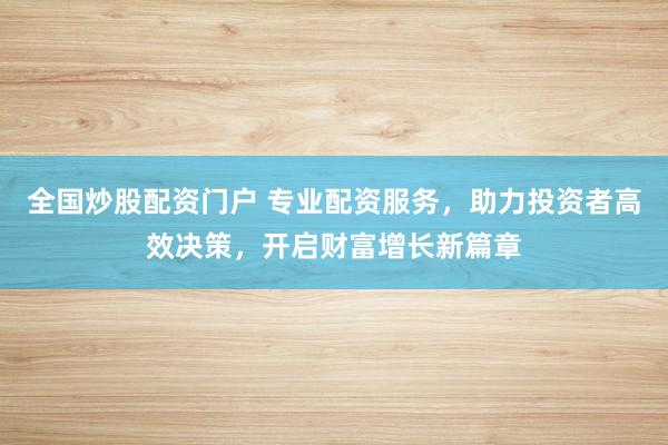 全国炒股配资门户 专业配资服务，助力投资者高效决策，开启财富增长新篇章