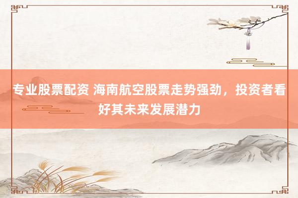 专业股票配资 海南航空股票走势强劲，投资者看好其未来发展潜力