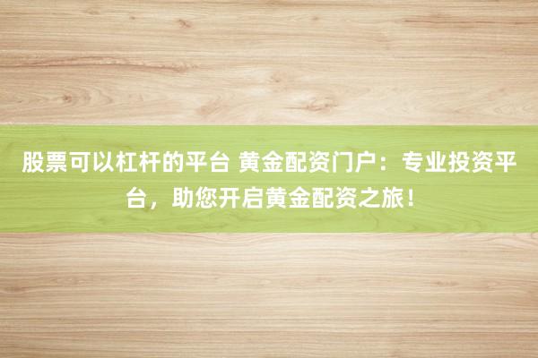 股票可以杠杆的平台 黄金配资门户：专业投资平台，助您开启黄金配资之旅！