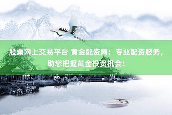 股票网上交易平台 黄金配资网：专业配资服务，助您把握黄金投资机会！