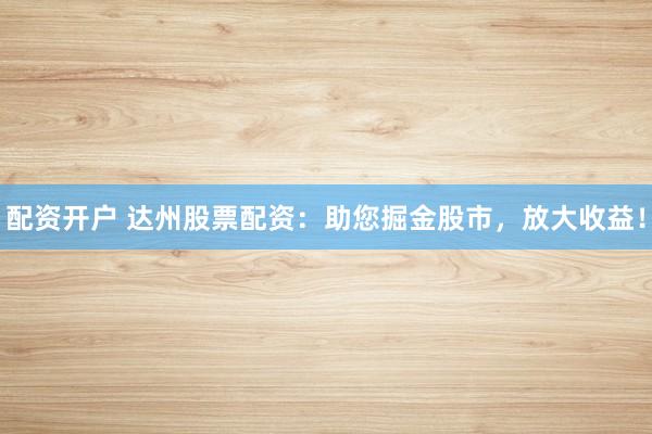 配资开户 达州股票配资：助您掘金股市，放大收益！