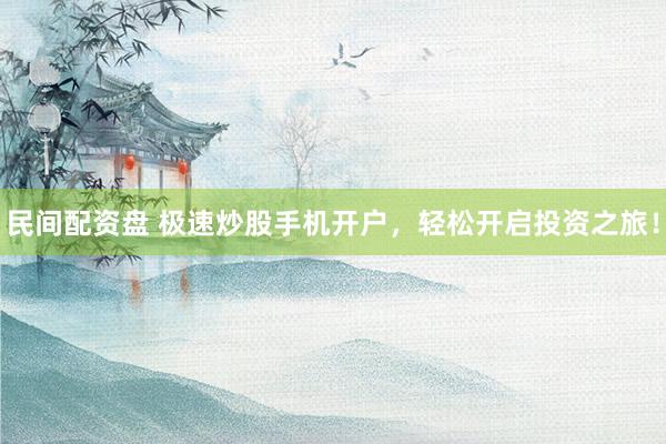 民间配资盘 极速炒股手机开户，轻松开启投资之旅！