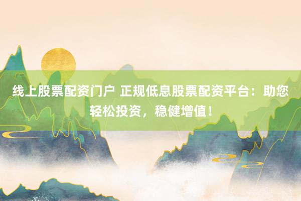 线上股票配资门户 正规低息股票配资平台：助您轻松投资，稳健增值！