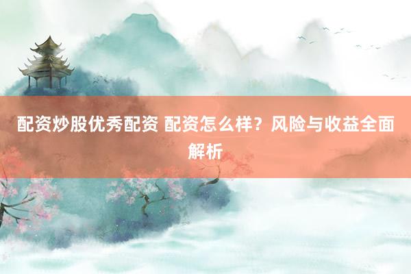 配资炒股优秀配资 配资怎么样？风险与收益全面解析
