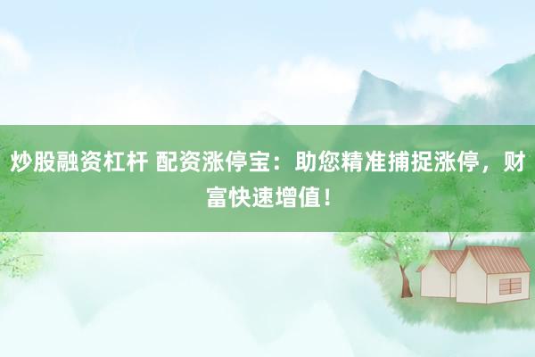 炒股融资杠杆 配资涨停宝：助您精准捕捉涨停，财富快速增值！