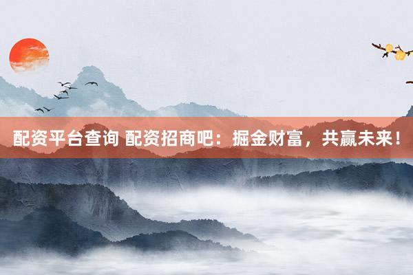 配资平台查询 配资招商吧：掘金财富，共赢未来！