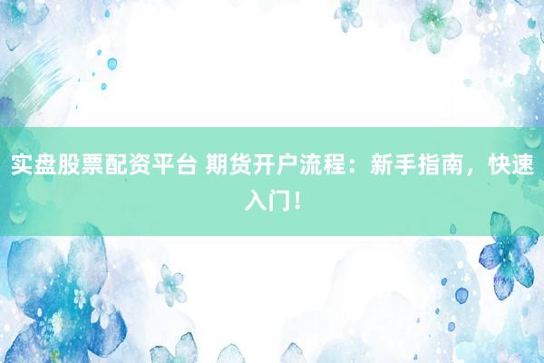 实盘股票配资平台 期货开户流程：新手指南，快速入门！