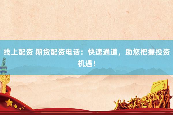 线上配资 期货配资电话：快速通道，助您把握投资机遇！