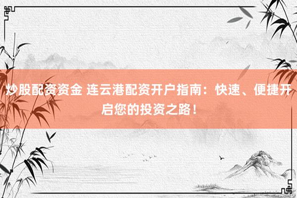 炒股配资资金 连云港配资开户指南：快速、便捷开启您的投资之路！