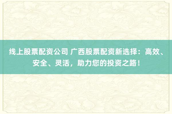 线上股票配资公司 广西股票配资新选择：高效、安全、灵活，助力您的投资之路！