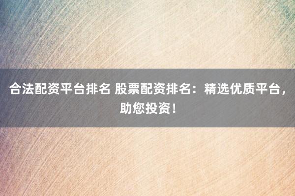 合法配资平台排名 股票配资排名：精选优质平台，助您投资！