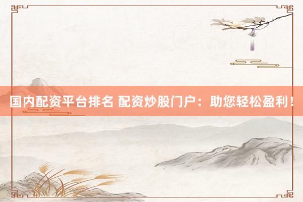 国内配资平台排名 配资炒股门户：助您轻松盈利！