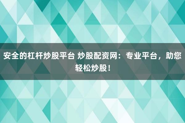 安全的杠杆炒股平台 炒股配资网：专业平台，助您轻松炒股！