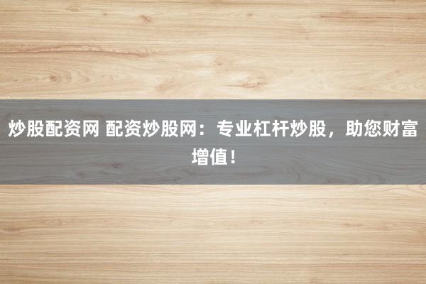 炒股配资网 配资炒股网：专业杠杆炒股，助您财富增值！