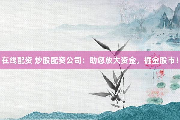 在线配资 炒股配资公司：助您放大资金，掘金股市！