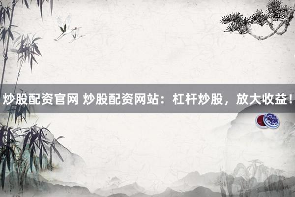 炒股配资官网 炒股配资网站：杠杆炒股，放大收益！