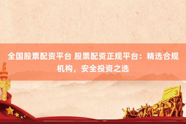 全国股票配资平台 股票配资正规平台：精选合规机构，安全投资之选