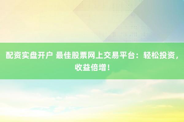 配资实盘开户 最佳股票网上交易平台：轻松投资，收益倍增！