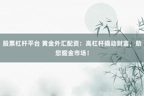 股票杠杆平台 黄金外汇配资：高杠杆撬动财富，助您掘金市场！