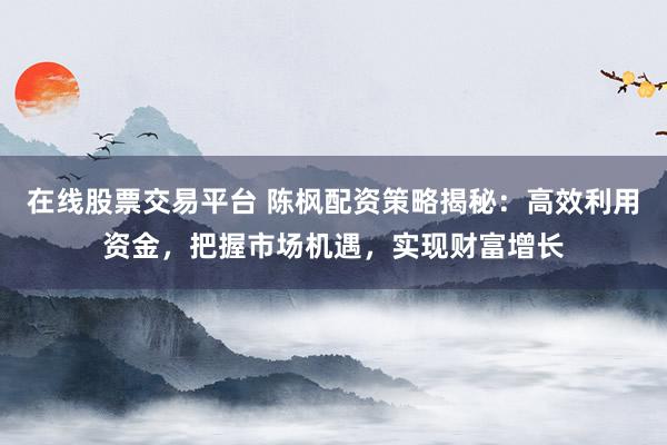 在线股票交易平台 陈枫配资策略揭秘：高效利用资金，把握市场机遇，实现财富增长